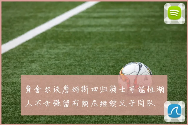 费舍尔谈詹姆斯回归骑士可能性湖人不会强留布朗尼继续父子同队