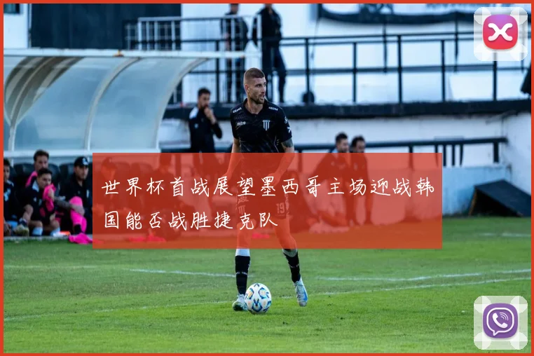 世界杯首战展望墨西哥主场迎战韩国能否战胜捷克队