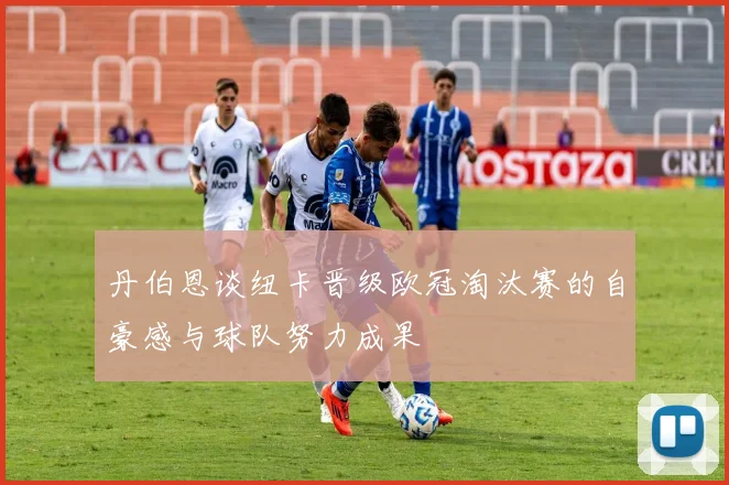 丹伯恩谈纽卡晋级欧冠淘汰赛的自豪感与球队努力成果