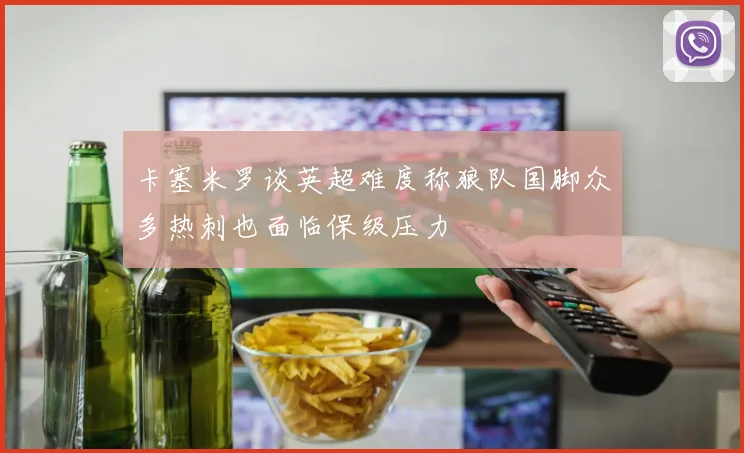 卡塞米罗谈英超难度称狼队国脚众多热刺也面临保级压力