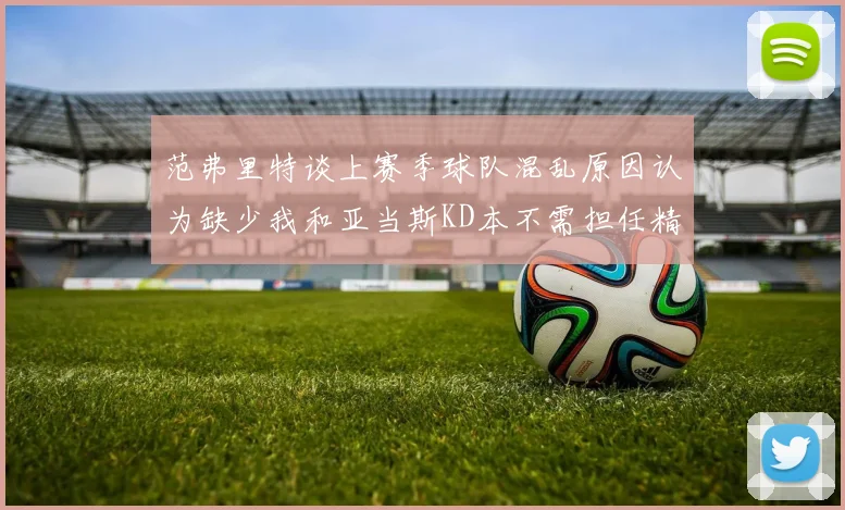 范弗里特谈上赛季球队混乱原因认为缺少我和亚当斯KD本不需担任精神领袖