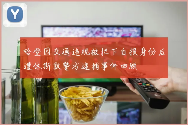 哈登因交通违规被拦下自报身份后遭休斯敦警方逮捕事件回顾