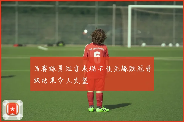 马赛球员坦言表现不佳无缘欧冠晋级结果令人失望