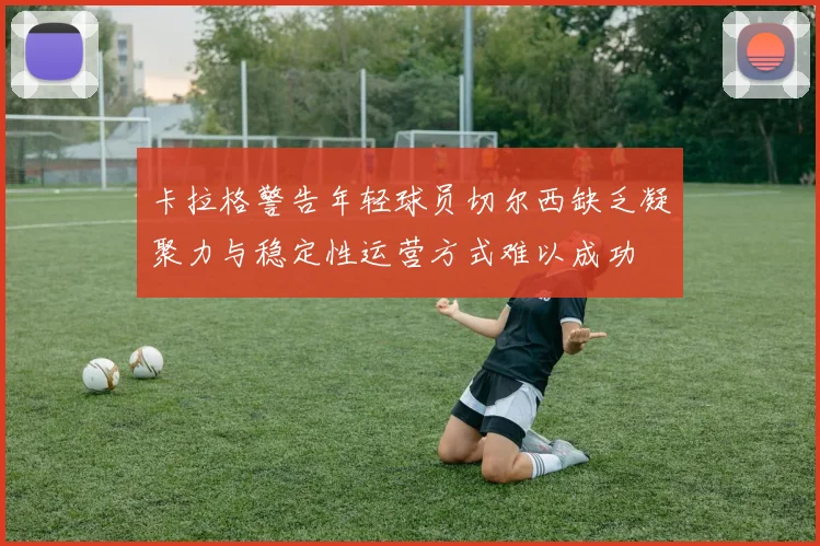 卡拉格警告年轻球员切尔西缺乏凝聚力与稳定性运营方式难以成功