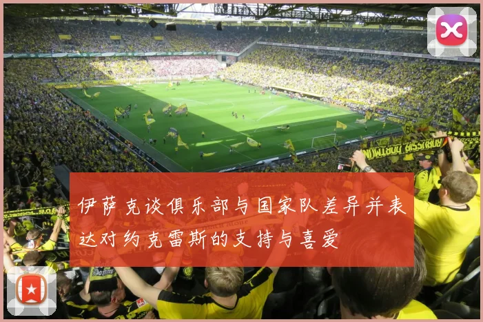 伊萨克谈俱乐部与国家队差异并表达对约克雷斯的支持与喜爱