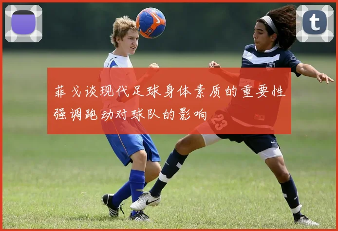 菲戈谈现代足球身体素质的重要性强调跑动对球队的影响