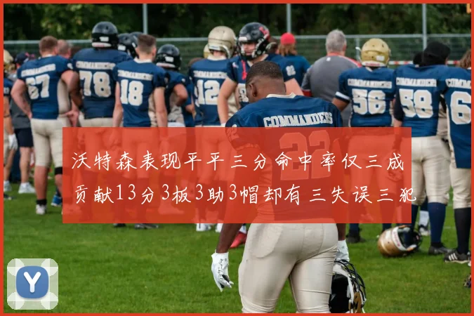 沃特森表现平平三分命中率仅三成贡献13分3板3助3帽却有三失误三犯规