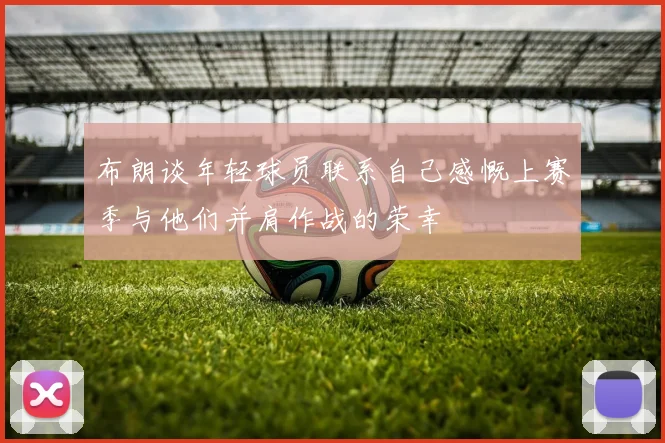 布朗谈年轻球员联系自己感慨上赛季与他们并肩作战的荣幸