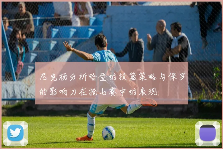 尼克杨分析哈登的投篮策略与保罗的影响力在抢七赛中的表现