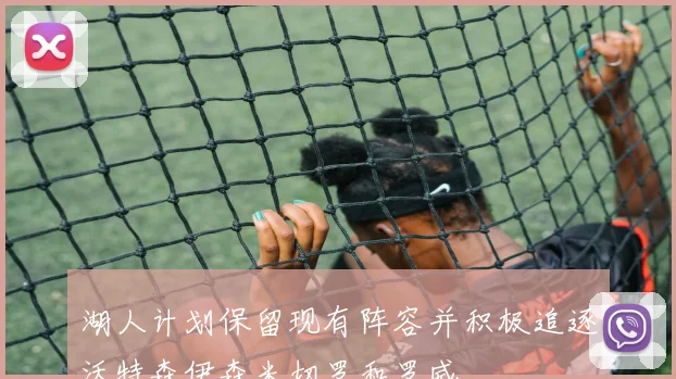 湖人计划保留现有阵容并积极追逐沃特森伊森米切罗和罗威