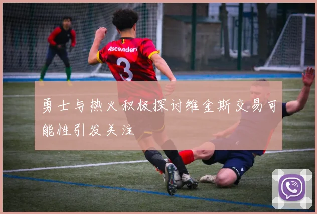 勇士与热火积极探讨维金斯交易可能性引发关注