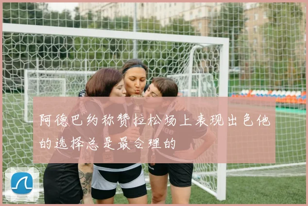 阿德巴约称赞拉松场上表现出色他的选择总是最合理的