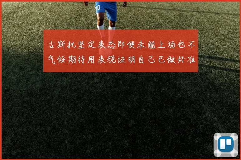 古斯托坚定表态即便未能上场也不气馁期待用表现证明自己已做好准备