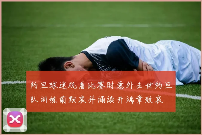 约旦球迷观看比赛时意外去世约旦队训练前默哀并诵读开端章致哀