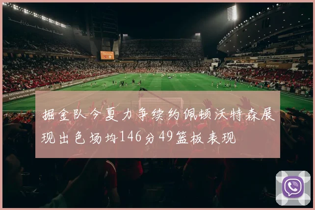掘金队今夏力争续约佩顿沃特森展现出色场均146分49篮板表现