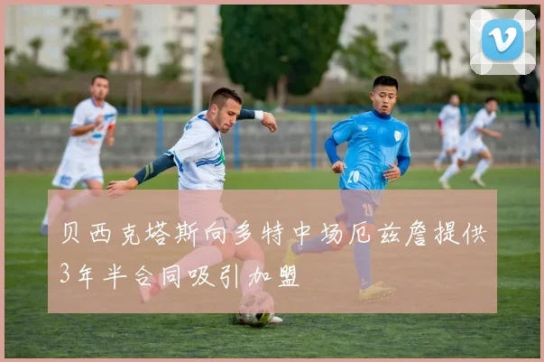 贝西克塔斯向多特中场厄兹詹提供3年半合同吸引加盟