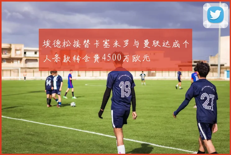 埃德松接替卡塞米罗与曼联达成个人条款转会费4500万欧元