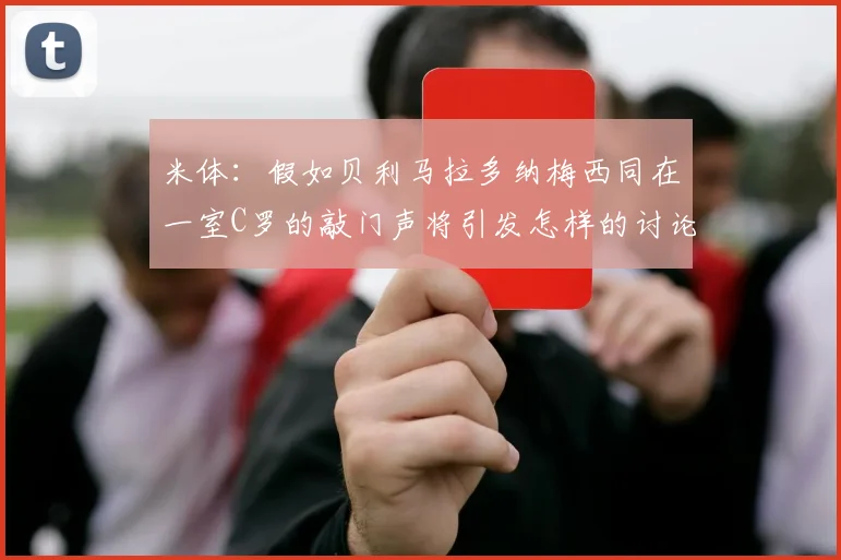 米体：假如贝利马拉多纳梅西同在一室C罗的敲门声将引发怎样的讨论