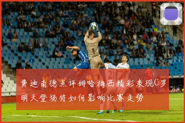 费迪南德点评姆哈梅西精彩表现C罗明天登场将如何影响比赛走势