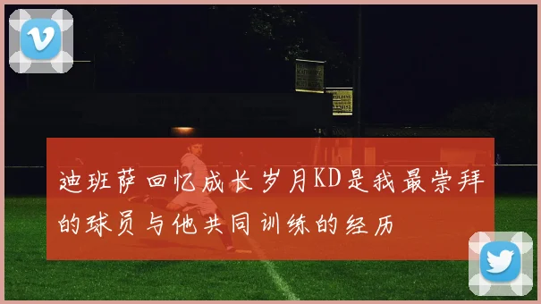 迪班萨回忆成长岁月KD是我最崇拜的球员与他共同训练的经历