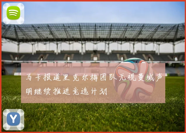 马卡报道里克尔梅团队无视曼城声明继续推进竞选计划