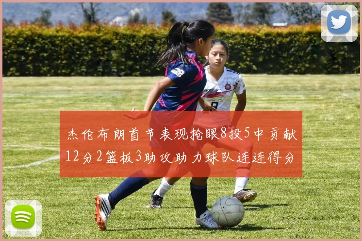 杰伦布朗首节表现抢眼8投5中贡献12分2篮板3助攻助力球队连连得分